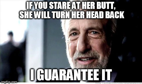 They really do have a sixth sense for that | IF YOU STARE AT HER BUTT, SHE WILL TURN HER HEAD BACK I GUARANTEE IT | image tagged in memes,i guarantee it | made w/ Imgflip meme maker