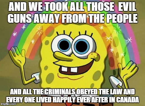 Canada not so happily ever after | AND WE TOOK ALL THOSE  EVIL GUNS AWAY FROM THE PEOPLE AND ALL THE CRIMINALS OBEYED THE LAW AND EVERY ONE LIVED HAPPILY EVER AFTER IN CANADA | image tagged in memes,imagination spongebob | made w/ Imgflip meme maker