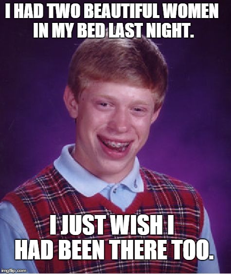 Bad Luck Brian Meme | I HAD TWO BEAUTIFUL WOMEN IN MY BED LAST NIGHT. I JUST WISH I HAD BEEN THERE TOO. | image tagged in memes,bad luck brian,AdviceAnimals | made w/ Imgflip meme maker