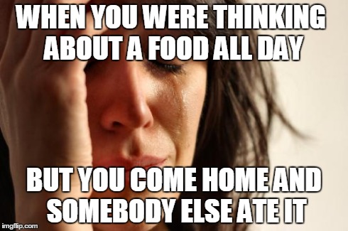 First World Problems Meme | WHEN YOU WERE THINKING ABOUT A FOOD ALL DAY BUT YOU COME HOME AND SOMEBODY ELSE ATE IT | image tagged in memes,first world problems | made w/ Imgflip meme maker