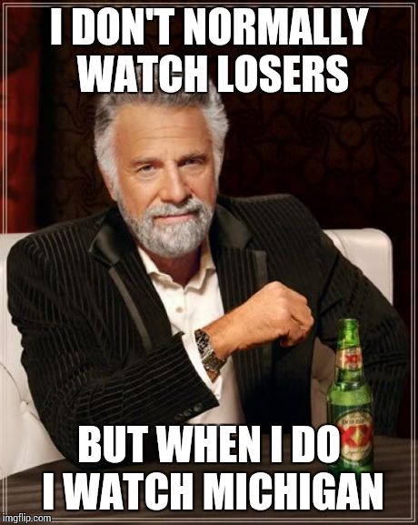 The Most Interesting Man In The World Meme | I DON'T NORMALLY WATCH LOSERS BUT WHEN I DO I WATCH MICHIGAN | image tagged in memes,the most interesting man in the world | made w/ Imgflip meme maker