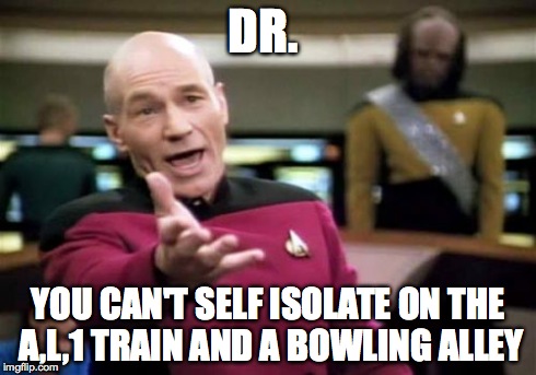 Picard Wtf Meme | DR. YOU CAN'T SELF ISOLATE ON THE A,L,1 TRAIN AND A BOWLING ALLEY | image tagged in memes,picard wtf | made w/ Imgflip meme maker