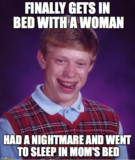 Bad Luck Brian Meme | FINALLY GETS IN BED WITH A WOMAN HAD A NIGHTMARE AND WENT TO SLEEP IN MOM'S BED | image tagged in memes,bad luck brian | made w/ Imgflip meme maker