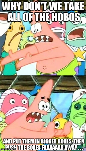 Put It Somewhere Else Patrick Meme | WHY DON'T WE TAKE ALL OF THE HOBOS AND PUT THEM IN BIGGER BOXES, THEN PUSH THE BOXES FAAAAAAR AWAY . . . | image tagged in memes,put it somewhere else patrick | made w/ Imgflip meme maker