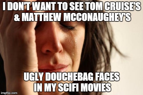 First World Problems | I DON'T WANT TO SEE TOM CRUISE'S & MATTHEW MCCONAUGHEY'S UGLY DOUCHEBAG FACES IN MY SCIFI MOVIES | image tagged in memes,first world problems | made w/ Imgflip meme maker