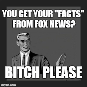 Kill Yourself Guy Meme | YOU GET YOUR "FACTS" FROM FOX NEWS? B**CH PLEASE | image tagged in memes,kill yourself guy | made w/ Imgflip meme maker
