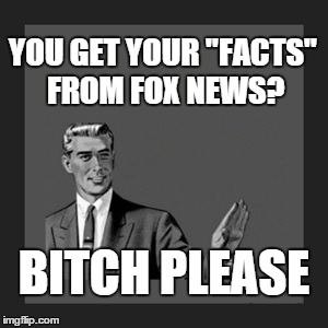 Kill Yourself Guy | YOU GET YOUR "FACTS" FROM FOX NEWS? B**CH PLEASE | image tagged in memes,kill yourself guy | made w/ Imgflip meme maker