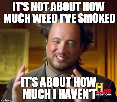 Ancient Aliens Meme | IT'S NOT ABOUT HOW MUCH WEED I'VE SMOKED IT'S ABOUT HOW MUCH I HAVEN'T | image tagged in memes,ancient aliens | made w/ Imgflip meme maker