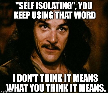 Inigo Montoya | "SELF ISOLATING", YOU KEEP USING THAT WORD I DON'T THINK IT MEANS WHAT YOU THINK IT MEANS. | image tagged in memes,inigo montoya,AdviceAnimals | made w/ Imgflip meme maker
