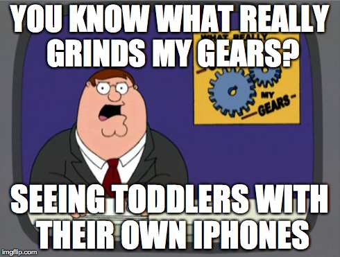 Peter Griffin News | YOU KNOW WHAT REALLY GRINDS MY GEARS? SEEING TODDLERS WITH THEIR OWN IPHONES | image tagged in memes,peter griffin news | made w/ Imgflip meme maker