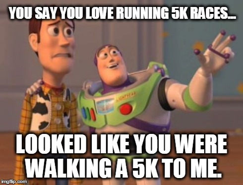 X, X Everywhere Meme | YOU SAY YOU LOVE RUNNING 5K RACES... LOOKED LIKE YOU WERE WALKING A 5K TO ME. | image tagged in memes,x x everywhere | made w/ Imgflip meme maker