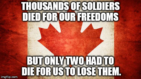 Canada | THOUSANDS OF SOLDIERS DIED FOR OUR FREEDOMS BUT ONLY TWO HAD TO DIE FOR US TO LOSE THEM. | image tagged in canada | made w/ Imgflip meme maker