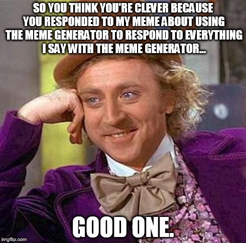 SO YOU THINK YOU'RE CLEVER BECAUSE YOU RESPONDED TO MY MEME ABOUT USING THE MEME GENERATOR TO RESPOND TO EVERYTHING I SAY WITH THE MEME GENE | image tagged in memes,creepy condescending wonka | made w/ Imgflip meme maker