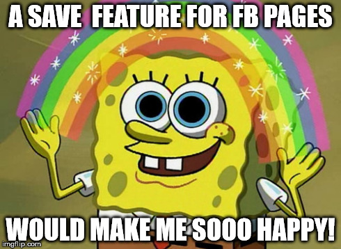 Imagination Spongebob | A SAVE  FEATURE FOR FB PAGES WOULD MAKE ME SOOO HAPPY! | image tagged in memes,imagination spongebob | made w/ Imgflip meme maker