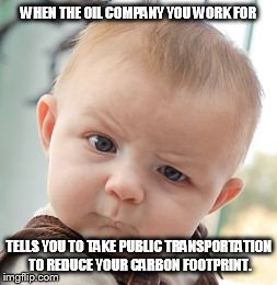 Skeptical Baby | WHEN THE OIL COMPANY YOU WORK FOR TELLS YOU TO TAKE PUBLIC TRANSPORTATION TO REDUCE YOUR CARBON FOOTPRINT. | image tagged in memes,skeptical baby | made w/ Imgflip meme maker