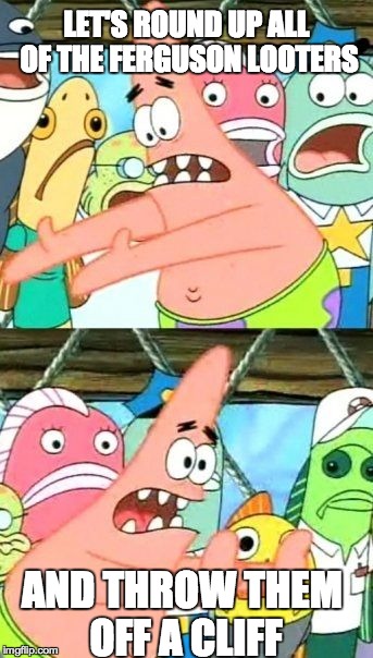 Put It Somewhere Else Patrick Meme | LET'S ROUND UP ALL OF THE FERGUSON LOOTERS AND THROW THEM OFF A CLIFF | image tagged in memes,put it somewhere else patrick | made w/ Imgflip meme maker