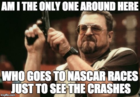 Am I The Only One Around Here Meme | AM I THE ONLY ONE AROUND HERE WHO GOES TO NASCAR RACES JUST TO SEE THE CRASHES | image tagged in memes,am i the only one around here | made w/ Imgflip meme maker