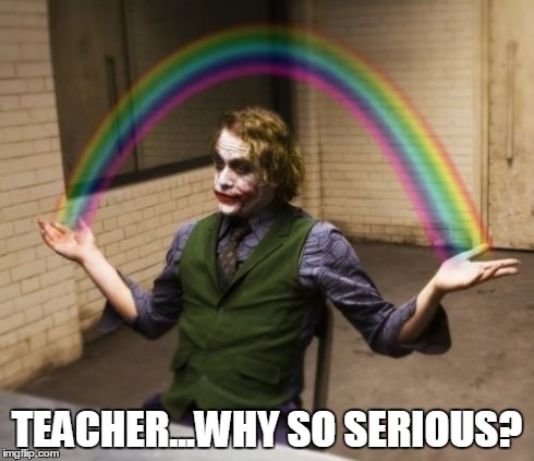 Joker Rainbow Hands Meme | TEACHER...WHY SO SERIOUS? | image tagged in memes,joker rainbow hands | made w/ Imgflip meme maker