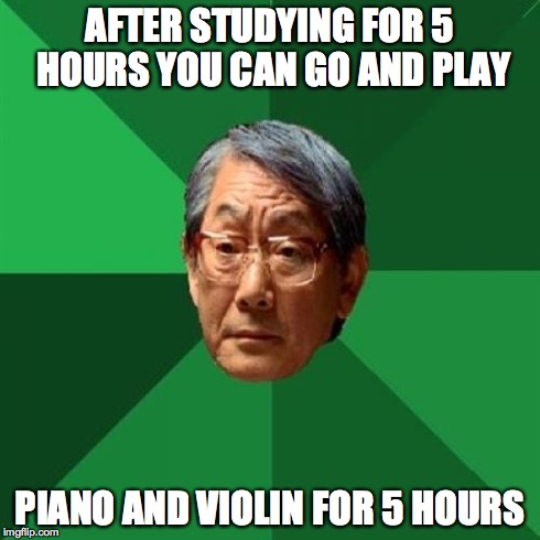 High Expectation Asian Dad | AFTER STUDYING FOR 5 HOURS YOU CAN GO AND PLAY PIANO AND VIOLIN FOR 5 HOURS | image tagged in high expectation asian dad | made w/ Imgflip meme maker