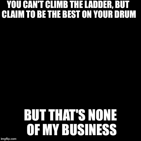 But That's None Of My Business | YOU CAN'T CLIMB THE LADDER, BUT CLAIM TO BE THE BEST ON YOUR DRUM BUT THAT'S NONE OF MY BUSINESS | image tagged in memes,but thats none of my business,kermit the frog | made w/ Imgflip meme maker