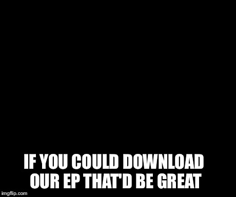 That Would Be Great | IF YOU COULD DOWNLOAD OUR EP THAT'D BE GREAT | image tagged in memes,that would be great | made w/ Imgflip meme maker