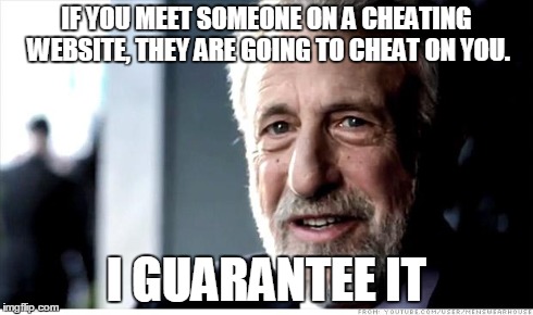 I Guarantee It | IF YOU MEET SOMEONE ON A CHEATING WEBSITE,
THEY ARE GOING TO CHEAT ON YOU. I GUARANTEE IT | image tagged in memes,i guarantee it,AdviceAnimals | made w/ Imgflip meme maker