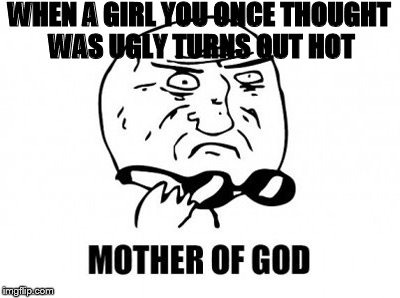 Mother Of God | WHEN A GIRL YOU ONCE THOUGHT WAS UGLY TURNS OUT HOT | image tagged in memes,mother of god | made w/ Imgflip meme maker