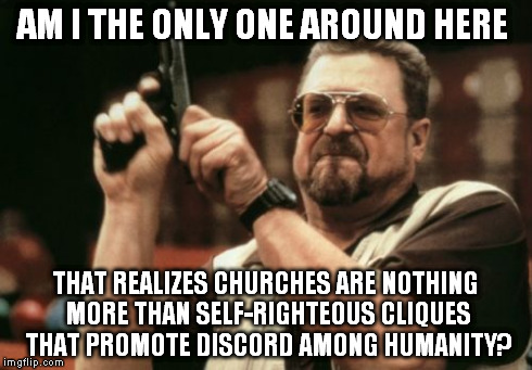 Am I The Only One Around Here Meme | AM I THE ONLY ONE AROUND HERE THAT REALIZES CHURCHES ARE NOTHING MORE THAN SELF-RIGHTEOUS CLIQUES THAT PROMOTE DISCORD AMONG HUMANITY? | image tagged in memes,am i the only one around here | made w/ Imgflip meme maker