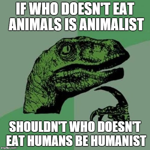 Philosoraptor | IF WHO DOESN'T EAT ANIMALS IS ANIMALIST SHOULDN'T WHO DOESN'T EAT HUMANS BE HUMANIST | image tagged in memes,philosoraptor | made w/ Imgflip meme maker