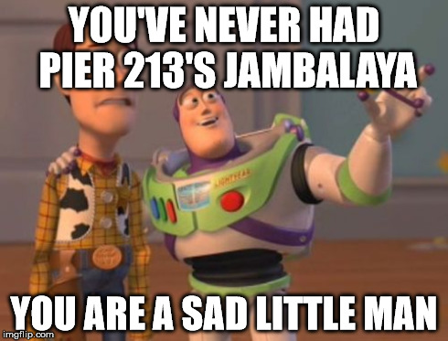 X, X Everywhere | YOU'VE NEVER HAD PIER 213'S JAMBALAYA YOU ARE A SAD LITTLE MAN | image tagged in memes,x x everywhere | made w/ Imgflip meme maker