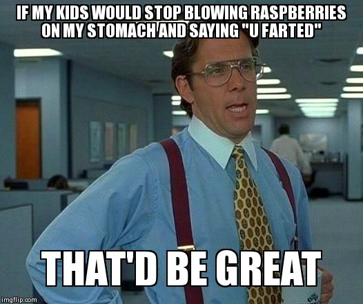 That Would Be Great Meme | IF MY KIDS WOULD STOP BLOWING RASPBERRIES ON MY STOMACH AND SAYING "U FARTED" THAT'D BE GREAT | image tagged in memes,that would be great | made w/ Imgflip meme maker