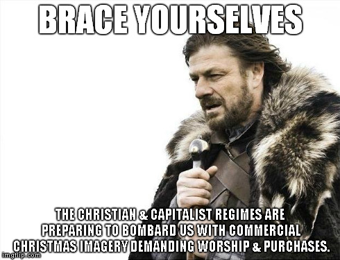 Brace Yourselves X is Coming | BRACE YOURSELVES THE CHRISTIAN & CAPITALIST REGIMES ARE PREPARING TO BOMBARD US WITH COMMERCIAL CHRISTMAS IMAGERY DEMANDING WORSHIP & PURCHA | image tagged in memes,brace yourselves x is coming | made w/ Imgflip meme maker
