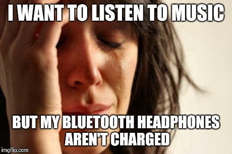 First World Problems | I WANT TO LISTEN TO MUSIC BUT MY BLUETOOTH HEADPHONES AREN'T CHARGED | image tagged in memes,first world problems,AdviceAnimals | made w/ Imgflip meme maker