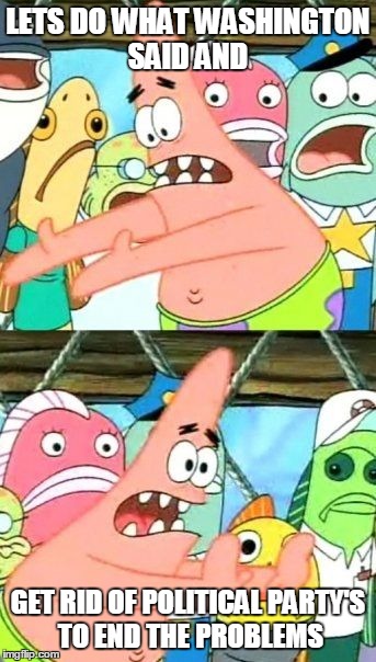 Put It Somewhere Else Patrick | LETS DO WHAT WASHINGTON SAID AND GET RID OF POLITICAL PARTY'S TO END THE PROBLEMS | image tagged in memes,put it somewhere else patrick | made w/ Imgflip meme maker