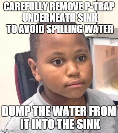 Minor Mistake Marvin | CAREFULLY REMOVE P-TRAP UNDERNEATH SINK TO AVOID SPILLING WATER DUMP THE WATER FROM IT INTO THE SINK | image tagged in minor mistake marvin,AdviceAnimals | made w/ Imgflip meme maker