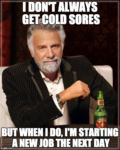 The Most Interesting Man In The World Meme | I DON'T ALWAYS GET COLD SORES BUT WHEN I DO, I'M STARTING A NEW JOB THE NEXT DAY | image tagged in memes,the most interesting man in the world | made w/ Imgflip meme maker