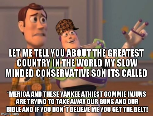 X, X Everywhere Meme | LET ME TELL YOU ABOUT THE GREATEST COUNTRY IN THE WORLD MY SLOW MINDED CONSERVATIVE SON ITS CALLED *MERICA AND THESE YANKEE ATHIEST COMMIE I | image tagged in memes,x x everywhere,scumbag | made w/ Imgflip meme maker