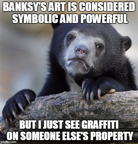 Confession Bear Meme | BANKSY'S ART IS CONSIDERED SYMBOLIC AND POWERFUL BUT I JUST SEE GRAFFITI ON SOMEONE ELSE'S PROPERTY | image tagged in memes,confession bear | made w/ Imgflip meme maker