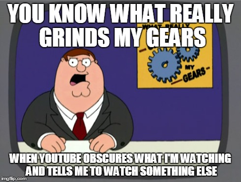 Peter Griffin News | YOU KNOW WHAT REALLY GRINDS MY GEARS WHEN YOUTUBE OBSCURES WHAT I'M WATCHING AND TELLS ME TO WATCH SOMETHING ELSE | image tagged in memes,peter griffin news,AdviceAnimals | made w/ Imgflip meme maker