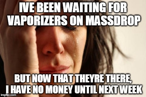 First World Problems Meme | IVE BEEN WAITING FOR VAPORIZERS ON MASSDROP BUT NOW THAT THEYRE THERE, I HAVE NO MONEY UNTIL NEXT WEEK | image tagged in memes,first world problems,vaporents | made w/ Imgflip meme maker