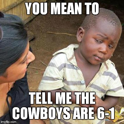 Third World Skeptical Kid Meme | YOU MEAN TO TELL ME THE COWBOYS ARE 6-1 | image tagged in memes,third world skeptical kid | made w/ Imgflip meme maker