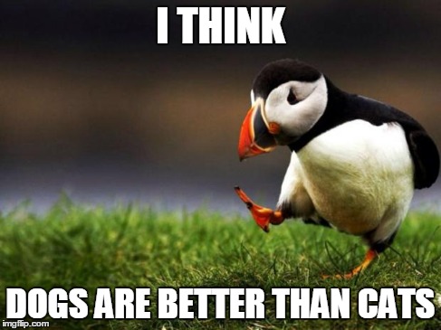 Unpopular Opinion Puffin | I THINK DOGS ARE BETTER THAN CATS | image tagged in memes,unpopular opinion puffin,dogs,cats,honesty,love | made w/ Imgflip meme maker