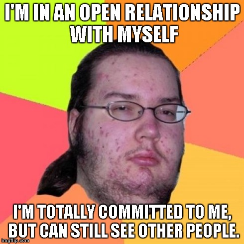 Butthurt Dweller | I'M IN AN OPEN RELATIONSHIP WITH MYSELF I'M TOTALLY COMMITTED TO ME, BUT CAN STILL SEE OTHER PEOPLE. | image tagged in open relationship,commitment,dating | made w/ Imgflip meme maker