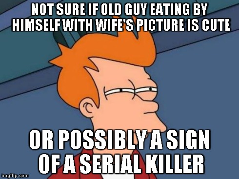 Futurama Fry Meme | NOT SURE IF OLD GUY EATING BY HIMSELF WITH WIFE'S PICTURE IS CUTE OR POSSIBLY A SIGN OF A SERIAL KILLER | image tagged in memes,futurama fry | made w/ Imgflip meme maker