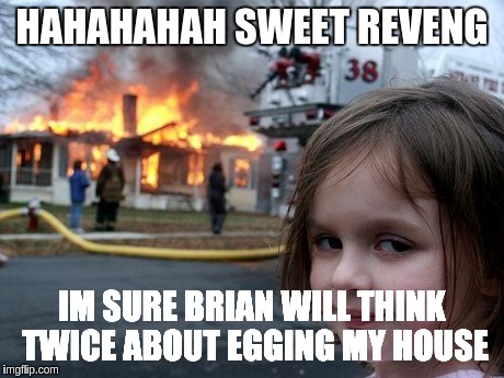 Disaster Girl | HAHAHAHAH SWEET REVENG IM SURE BRIAN WILL THINK TWICE ABOUT EGGING MY HOUSE | image tagged in memes,disaster girl | made w/ Imgflip meme maker