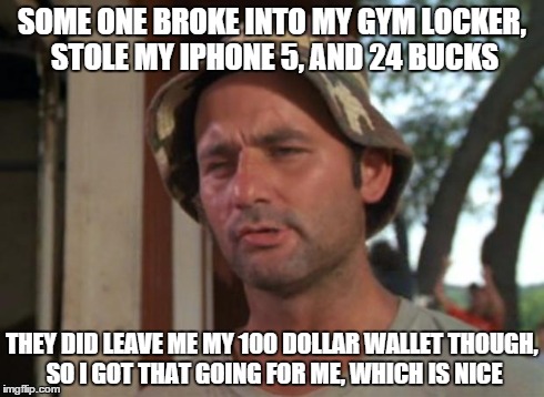 So I Got That Goin For Me Which Is Nice Meme | SOME ONE BROKE INTO MY GYM LOCKER, STOLE MY IPHONE 5, AND 24 BUCKS THEY DID LEAVE ME MY 100 DOLLAR WALLET THOUGH, SO I GOT THAT GOING FOR ME | image tagged in memes,so i got that goin for me which is nice,AdviceAnimals | made w/ Imgflip meme maker