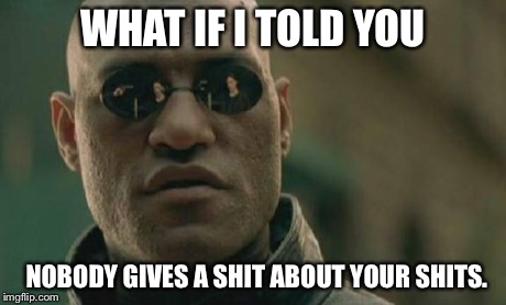 Matrix Morpheus | WHAT IF I TOLD YOU NOBODY GIVES A SHIT ABOUT YOUR SHITS. | image tagged in memes,matrix morpheus,AdviceAnimals | made w/ Imgflip meme maker