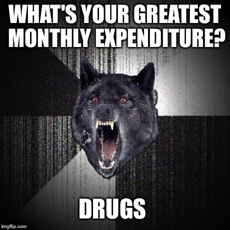 Insanity Wolf Meme | WHAT'S YOUR GREATEST MONTHLY EXPENDITURE? DRUGS | image tagged in memes,insanity wolf,AdviceAnimals | made w/ Imgflip meme maker