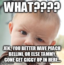 Skeptical Baby | WHAT???? JEN., YOU BETTER HAVE PEACH BELLINI, OR ELSE TAMMY, GONE GET GIGGY UP IN HERE... | image tagged in memes,skeptical baby | made w/ Imgflip meme maker