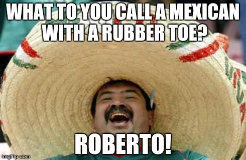 Happy Mexican | WHAT TO YOU CALL A MEXICAN WITH A RUBBER TOE? ROBERTO! | image tagged in happy mexican | made w/ Imgflip meme maker